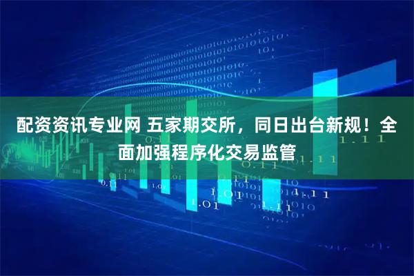 配资资讯专业网 五家期交所，同日出台新规！全面加强程序化交易监管