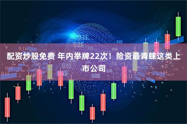 配资炒股免费 年内举牌22次！险资最青睐这类上市公司