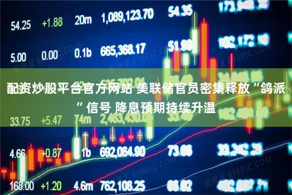 配资炒股平台官方网站 美联储官员密集释放“鸽派”信号 降息预期持续升温