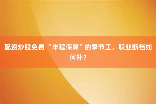 配资炒股免费 “半程保障”的季节工，职业断档如何补？
