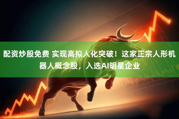 配资炒股免费 实现高拟人化突破！这家正宗人形机器人概念股，入选AI明星企业