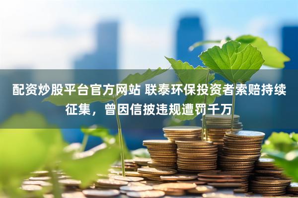 配资炒股平台官方网站 联泰环保投资者索赔持续征集，曾因信披违规遭罚千万