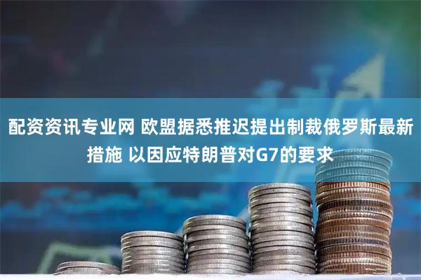 配资资讯专业网 欧盟据悉推迟提出制裁俄罗斯最新措施 以因应特朗普对G7的要求
