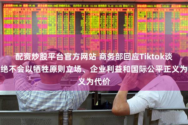 配资炒股平台官方网站 商务部回应Tiktok谈判：绝不会以牺牲原则立场、企业利益和国际公平正义为代价