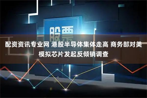 配资资讯专业网 港股半导体集体走高 商务部对美模拟芯片发起反倾销调查