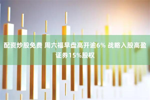 配资炒股免费 周六福早盘高开逾6% 战略入股高盈证券15%股权