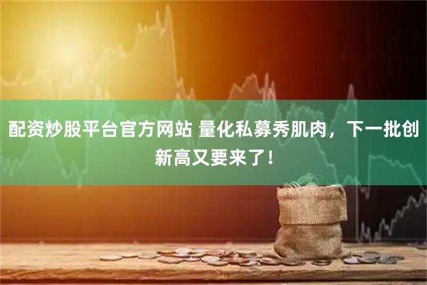 配资炒股平台官方网站 量化私募秀肌肉，下一批创新高又要来了！