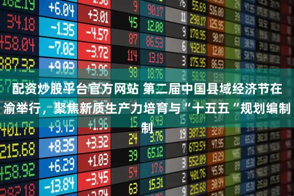 配资炒股平台官方网站 第二届中国县域经济节在渝举行，聚焦新质生产力培育与“十五五“规划编制