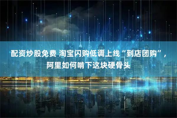 配资炒股免费 淘宝闪购低调上线“到店团购”，阿里如何啃下这块硬骨头