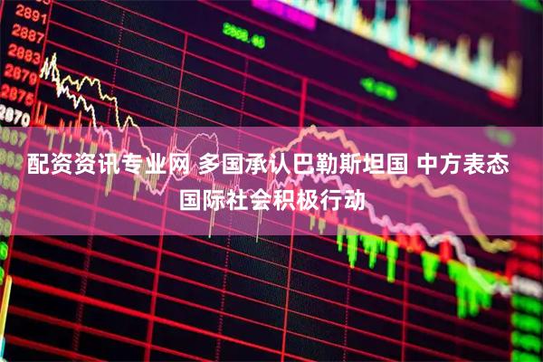 配资资讯专业网 多国承认巴勒斯坦国 中方表态 国际社会积极行动