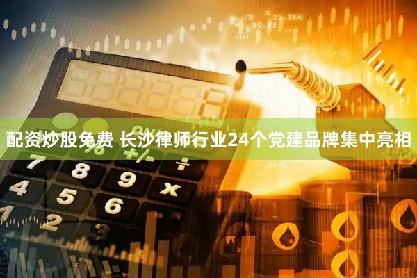 配资炒股免费 长沙律师行业24个党建品牌集中亮相