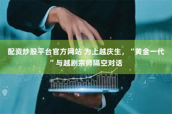 配资炒股平台官方网站 为上越庆生，“黄金一代”与越剧宗师隔空对话