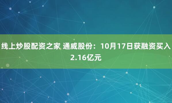 线上炒股配资之家 通威股份：10月17日获融资买入2.16亿元