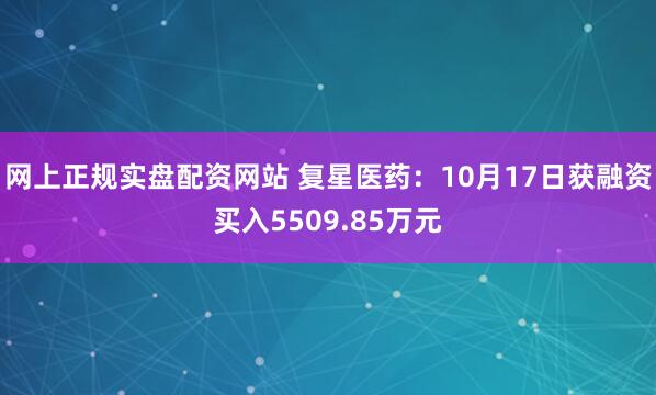 网上正规实盘配资网站 复星医药：10月17日获融资买入5509.85万元