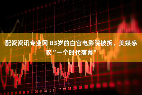 配资资讯专业网 83岁的白宫电影院被拆，美媒感叹“一个时代落幕”