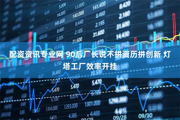 配资资讯专业网 90后厂长说不拼资历拼创新 灯塔工厂效率开挂