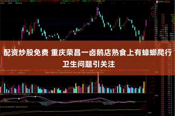 配资炒股免费 重庆荣昌一卤鹅店熟食上有蟑螂爬行 卫生问题引关注