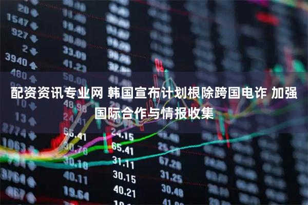 配资资讯专业网 韩国宣布计划根除跨国电诈 加强国际合作与情报收集