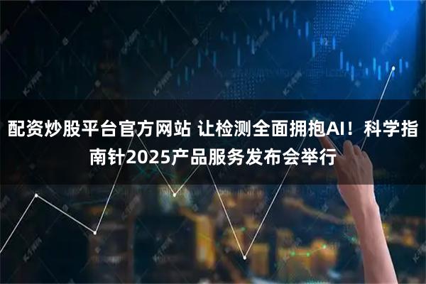 配资炒股平台官方网站 让检测全面拥抱AI！科学指南针2025产品服务发布会举行