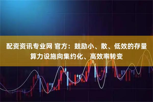 配资资讯专业网 官方：鼓励小、散、低效的存量算力设施向集约化、高效率转变