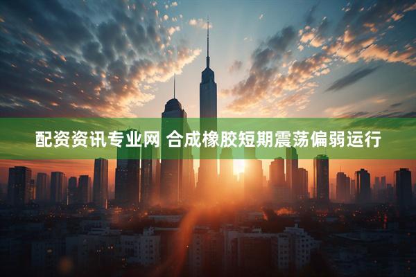 配资资讯专业网 合成橡胶短期震荡偏弱运行