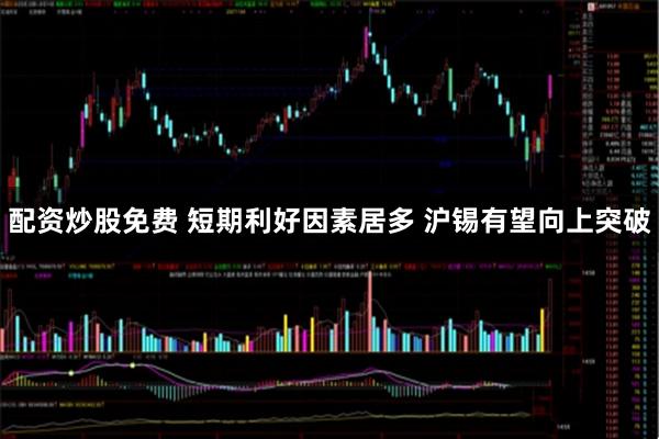 配资炒股免费 短期利好因素居多 沪锡有望向上突破