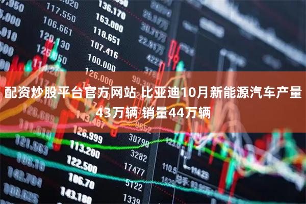 配资炒股平台官方网站 比亚迪10月新能源汽车产量43万辆 销量44万辆