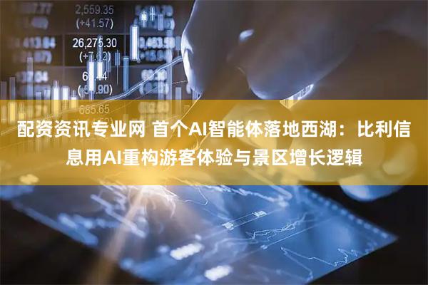 配资资讯专业网 首个AI智能体落地西湖：比利信息用AI重构游客体验与景区增长逻辑