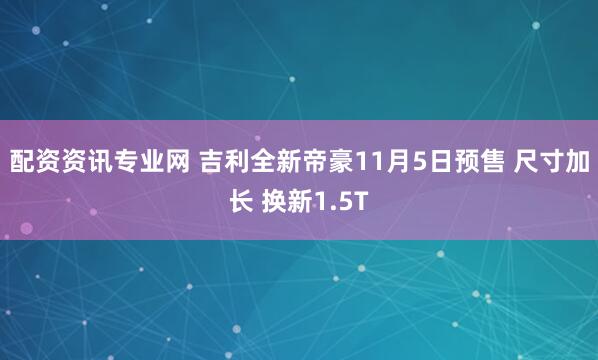 配资资讯专业网 吉利全新帝豪11月5日预售 尺寸加长 换新1.5T