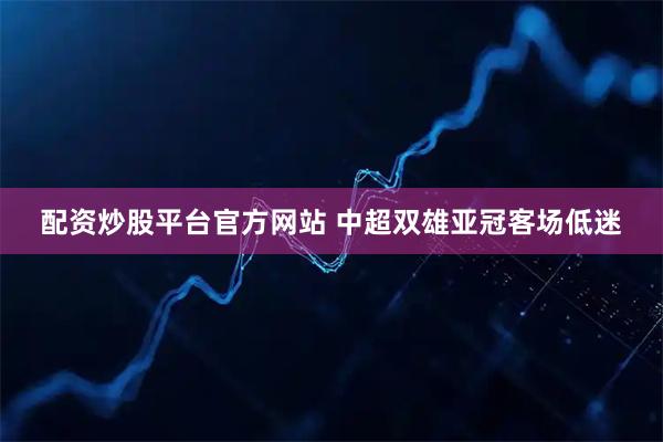 配资炒股平台官方网站 中超双雄亚冠客场低迷