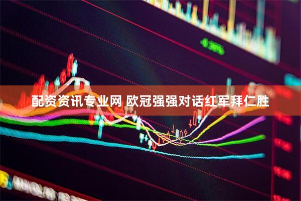 配资资讯专业网 欧冠强强对话红军拜仁胜