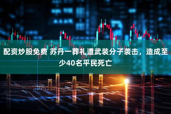 配资炒股免费 苏丹一葬礼遭武装分子袭击，造成至少40名平民死亡