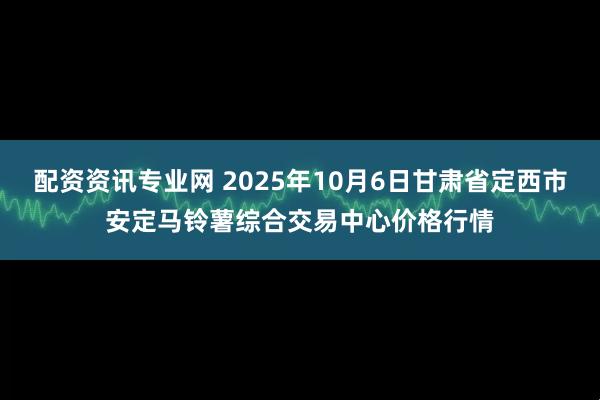 配资资讯专业网 2025年10月6日甘肃省定西市安定马铃薯综合交易中心价格行情