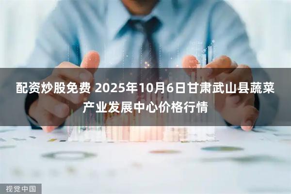配资炒股免费 2025年10月6日甘肃武山县蔬菜产业发展中心价格行情