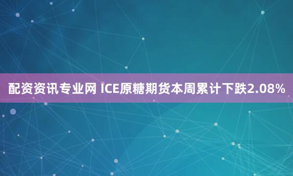 配资资讯专业网 ICE原糖期货本周累计下跌2.08%