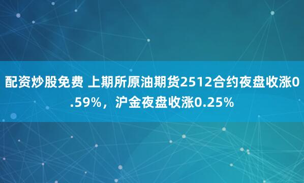 配资炒股免费 上期所原油期货2512合约夜盘收涨0.59%，沪金夜盘收涨0.25%