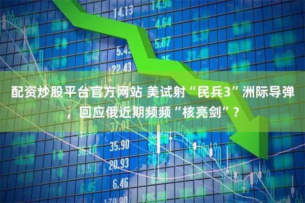配资炒股平台官方网站 美试射“民兵3”洲际导弹，回应俄近期频频“核亮剑”？