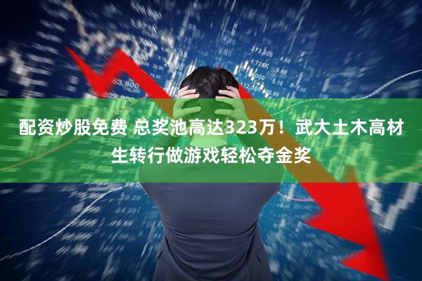 配资炒股免费 总奖池高达323万！武大土木高材生转行做游戏轻松夺金奖