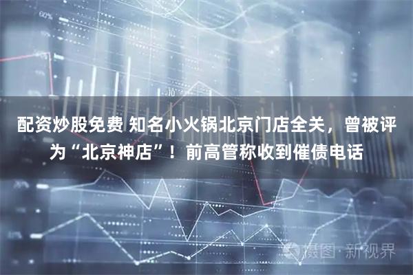 配资炒股免费 知名小火锅北京门店全关，曾被评为“北京神店”！前高管称收到催债电话