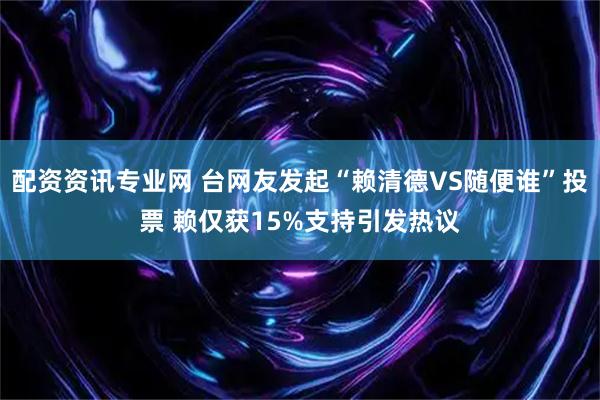 配资资讯专业网 台网友发起“赖清德VS随便谁”投票 赖仅获15%支持引发热议