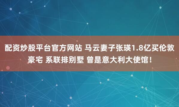 配资炒股平台官方网站 马云妻子张瑛1.8亿买伦敦豪宅 系联排别墅 曾是意大利大使馆！