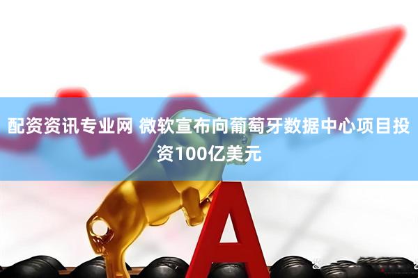 配资资讯专业网 微软宣布向葡萄牙数据中心项目投资100亿美元