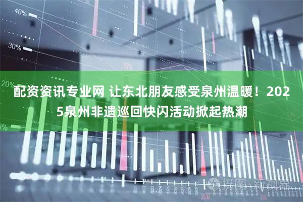 配资资讯专业网 让东北朋友感受泉州温暖！2025泉州非遗巡回快闪活动掀起热潮