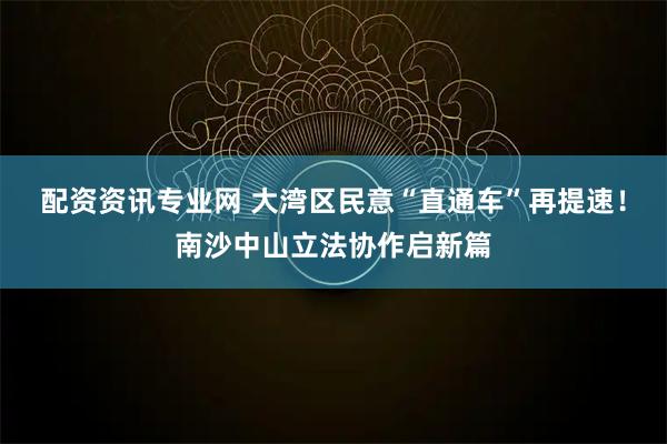 配资资讯专业网 大湾区民意“直通车”再提速！南沙中山立法协作启新篇