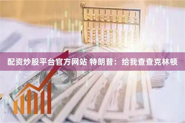 配资炒股平台官方网站 特朗普：给我查查克林顿