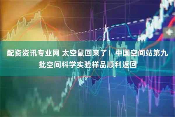 配资资讯专业网 太空鼠回来了！中国空间站第九批空间科学实验样品顺利返回