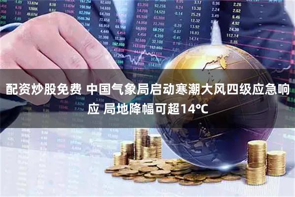 配资炒股免费 中国气象局启动寒潮大风四级应急响应 局地降幅可超14℃