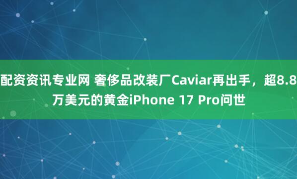 配资资讯专业网 奢侈品改装厂Caviar再出手，超8.8万美元的黄金iPhone 17 Pro问世