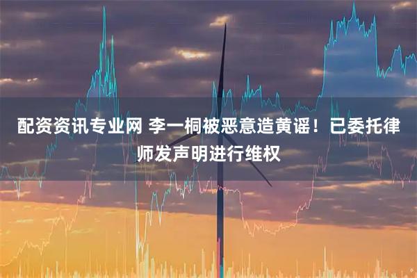 配资资讯专业网 李一桐被恶意造黄谣！已委托律师发声明进行维权