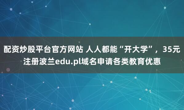 配资炒股平台官方网站 人人都能“开大学”，35元注册波兰edu.pl域名申请各类教育优惠